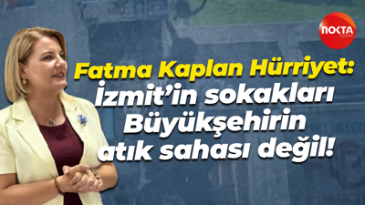 Fatma Kaplan Hürriyet: İzmit’in sokakları Büyükşehirin atık sahası değil!