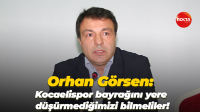 Orhan Görsen: Kocaelispor bayrağını yere düşürmediğimizi bilmeliler!