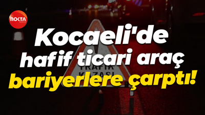 Kocaeli'de hafif ticari araç bariyerlere çarptı!