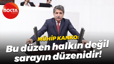 Mühip Kanko: Bu düzen halkın değil, sarayın düzenidir!