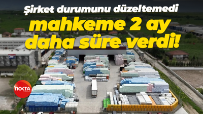 Şirket durumunu düzeltemedi, mahkeme 2 ay daha süre verdi!