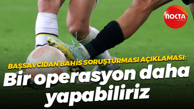 Başsavcıdan bahis soruşturması açıklaması: Bir operasyon daha yapabiliriz