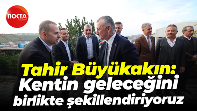 Tahir Büyükakın: Kentin geleceğini birlikte şekillendiriyoruz