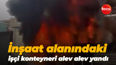 İnşaat alanındaki işçi konteyneri alev alev yandı