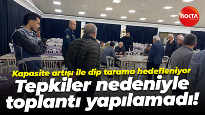 Kapasite artışı ile dip tarama hedefleniyor... Tepkiler nedeniyle toplantı yapılamadı!