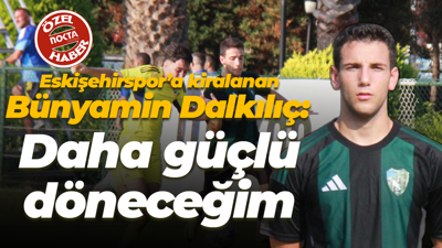 Eskişehirspor’a kiralanan Bünyamin Dalkılıç: Daha güçlü döneceğim