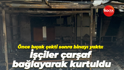 Önce bıçak çekti, sonra binayı yaktı: İşçiler çarşaf bağlayarak kurtuldu