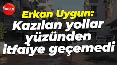 Erkan Uygun: Kazılan yollar yüzünden itfaiye geçemedi
