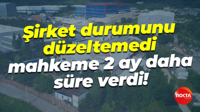 Şirket durumunu düzeltemedi, mahkeme 2 ay daha süre verdi!