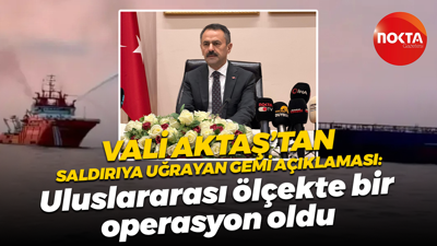 Vali İlhami Aktaş’tan saldırıya uğrayan gemi açıklaması: Uluslararası ölçekte bir operasyon oldu