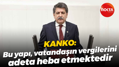Mühip Kanko: Bu yapı, vatandaşın vergilerini adeta heba etmektedir