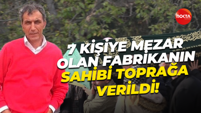 7 kişiye mezar olan fabrikanın sahibi toprağa verildi!