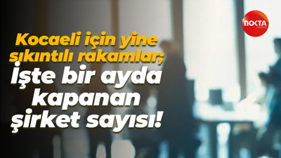 Kocaeli için yine sıkıntılı rakamlar; İşte bir ayda kapanan şirket sayısı!