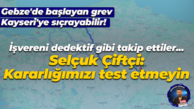 Gebze’de başlayan grev Kayseri’ye sıçrayabilir! Selçuk Çiftçi: Kararlığımızı test etmeyin