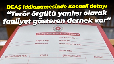 DEAŞ iddianamesinde Kocaeli detayı; “Terör örgütü yanlısı olarak faaliyet gösteren dernek var”