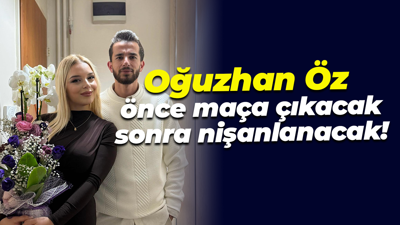 Oğuzhan Öz önce maça çıkacak sonra nişanlanacak!