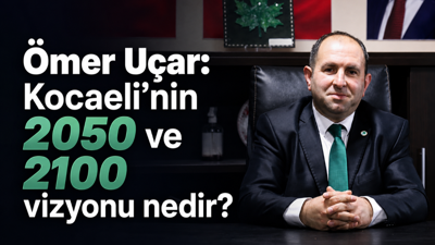 Ömer Uçar: Kocaeli’nin 2050 ve 2100 vizyonu nedir?
