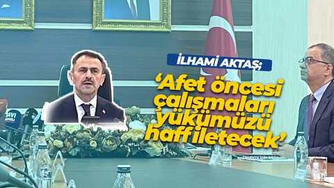 İlhami Aktaş: ‘Afet öncesi çalışmaları yükümüzü hafifletecek’