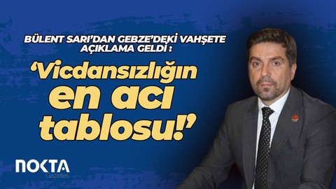 Bülent Sarı'dan Gebze'deki vahşete açıklama geldi: Vicdansızlığın en acı tablosu