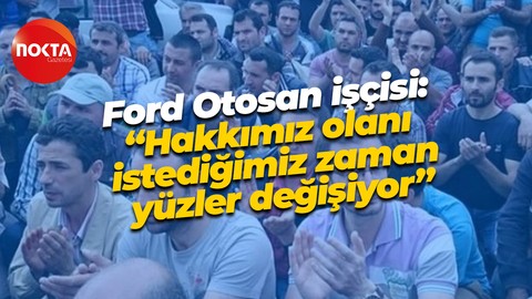 Ford Otosan işçisi: “Hakkımız olanı istediğimiz zaman yüzler değişiyor”
