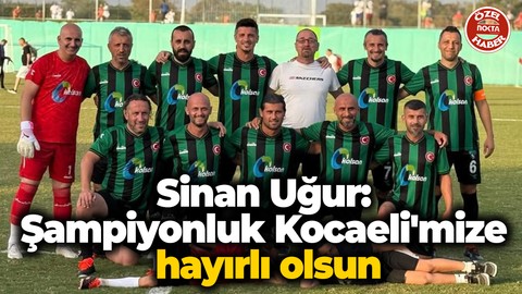 Sinan Uğur: Şampiyonluk Kocaeli'mize hayırlı olsun