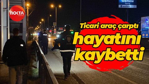 Ticari aracın çarpması sonucu yaralanan yaya hayatını kaybetti