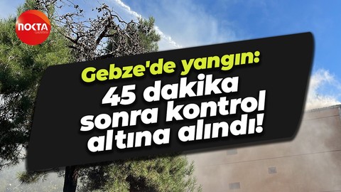 Gebze'de yangın: 45 dakika sonra kontrol altına alındı!