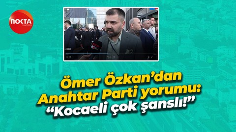 Ömer Özkan’dan Anahtar Parti yorumu: “Kocaeli çok şanslı!”
