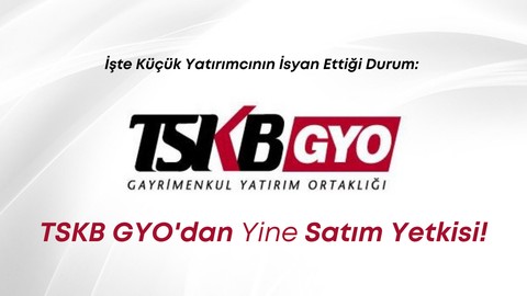 İşte Küçük Yatırımcının İsyan Ettiği Durum: TSKB GYO'dan Yine Satım Yetkisi!