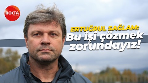 Ertuğrul Sağlam: Bu işi çözmek zorundayız!
