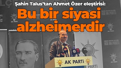 Şahin Talus’tan Ahmet Özer eleştirisi: Bu bir siyasi alzheimerdir