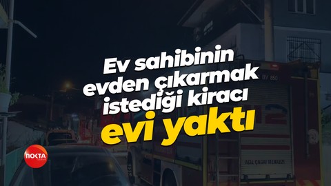 Ev sahibinin evden çıkarmak istediği kiracı evi yaktı
