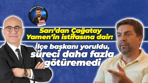 Bülent Sarı’dan Çağatay Yamen’in istifasına dair: İlçe başkanı yoruldu, süreci daha fazla götüremedi