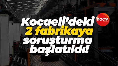 Kocaeli’deki 2 lastik fabrikasına soruşturma başlatıldı!