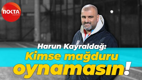 Harun Kayraldağ: Kimse mağduru oynamasın!