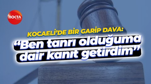 Kocaeli’de bir garip dava: “Ben tanrı olduğuma dair kanıt getirdim”