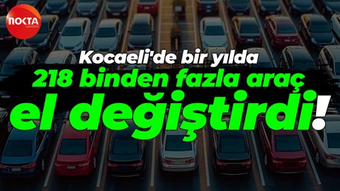Kocaeli'de bir yılda 218 binden fazla araç el değiştirdi!