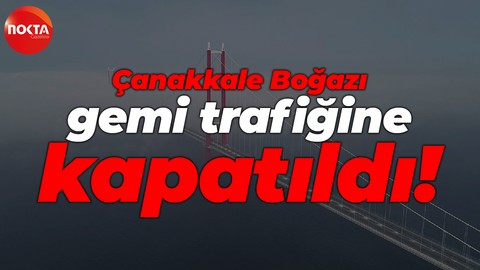 Çanakkale Boğazı gemi trafiğine kapatıldı!