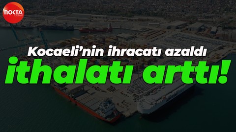 Kocaeli’nin ihracatı azaldı, ithalatı arttı!
