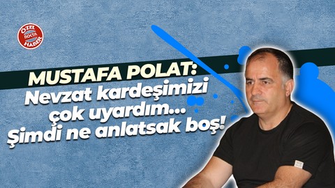 Mustafa Polat: Nevzat kardeşimizi çok uyardım… Şimdi ne anlatsak boş!
