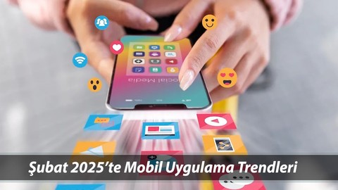 Şubat 2025’te Mobil Uygulama Trendleri