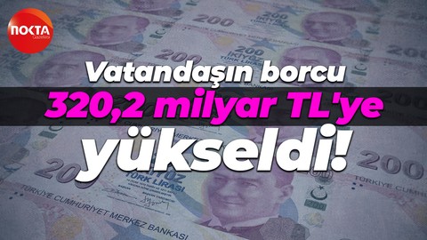 Vatandaşın borcu 320,2 milyar TL'ye yükseldi!
