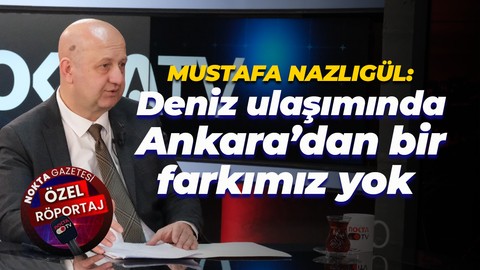 Mustafa Nazlıgül: Deniz ulaşımında Ankara’dan bir farkımız yok