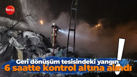 Geri dönüşüm tesisindeki yangın 6 saatte kontrol altına alındı