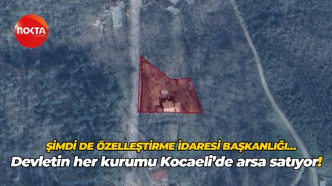 Şimdi de Özelleştirme İdaresi Başkanlığı… Devletin her kurumu Kocaeli’de arsa satıyor!