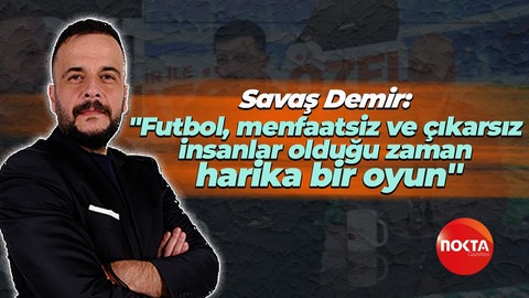 Savaş Demir: Futbol, menfaatsiz ve çıkarsız insanlar olduğu zaman harika bir oyun