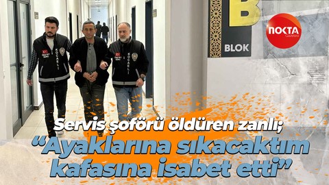 Servis şoförü öldüren zanlı; “Ayaklarına sıkacaktım, kafasına isabet etti”
