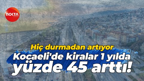 Hiç durmadan artıyor… Kocaeli'de kiralar 1 yılda yüzde 45 arttı!