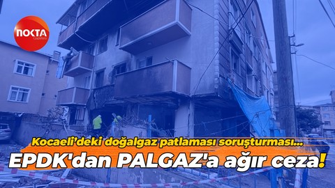 Kocaeli’deki doğalgaz patlaması soruşturması… EPDK'dan PALGAZ'a ağır ceza!