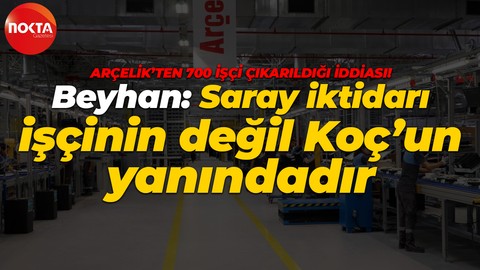 Gebze’de üretim yapan Arçelik’ten 700 işçi çıkarıldığı iddiası! Beyhan: Saray iktidarı, işçinin değil Koç’un yanındadır